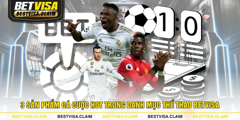 3 sản phẩm cá cược hot trong danh mục thể thao BETVISA